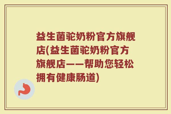 益生菌驼奶粉官方旗舰店(益生菌驼奶粉官方旗舰店——帮助您轻松拥有健康肠道)