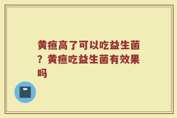 黄疸高了可以吃益生菌？黄疸吃益生菌有效果吗