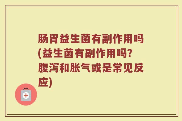 肠胃益生菌有副作用吗(益生菌有副作用吗？腹泻和胀气或是常见反应)