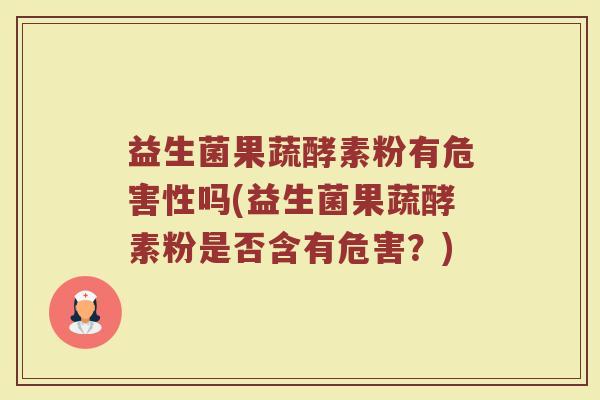 益生菌果蔬酵素粉有危害性吗(益生菌果蔬酵素粉是否含有危害?) 益生菌果蔬酵素粉有危害性吗(益生菌果蔬酵素粉是否含有危害?)