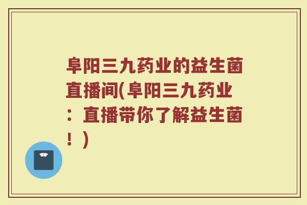 阜阳三九药业的益生菌直播间(阜阳三九药业：直播带你了解益生菌！)