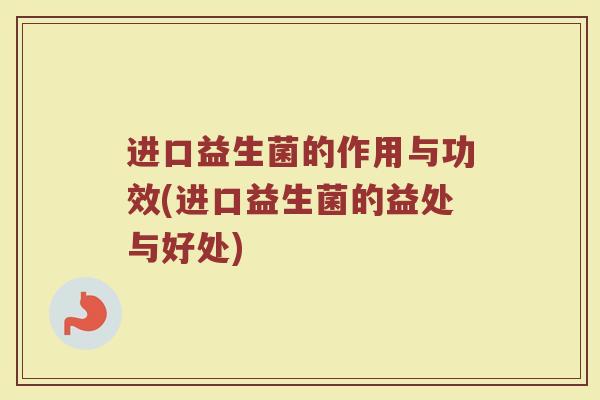 进口益生菌的作用与功效(进口益生菌的益处与好处) 进口益生菌的作用与功效(进口益生菌的益处与好处)
