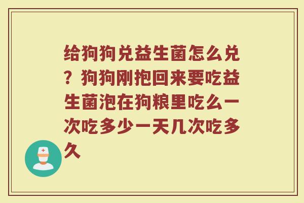 给狗狗兑益生菌怎么兑？狗狗刚抱回来要吃益生菌泡在狗粮里吃么一次吃多少一天几次吃多久