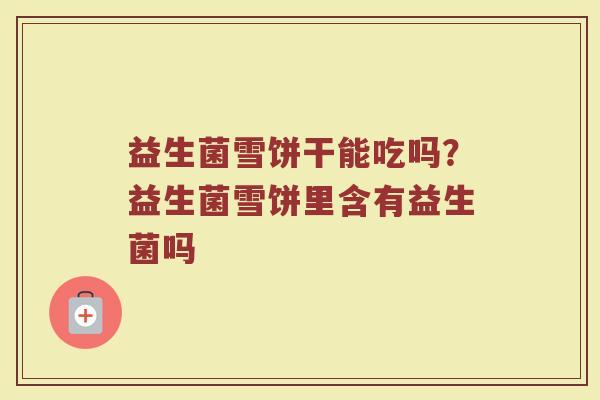 益生菌雪饼干能吃吗？益生菌雪饼里含有益生菌吗