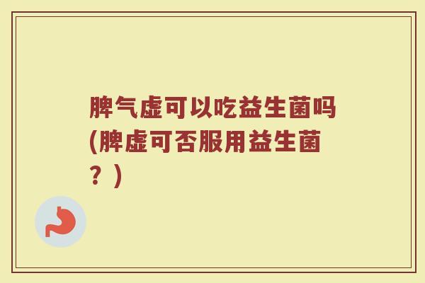 脾气虚可以吃益生菌吗(脾虚可否服用益生菌？)