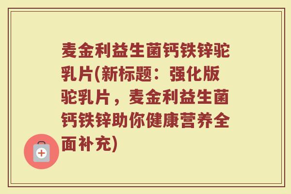 麦金利益生菌钙铁锌驼乳片(新标题：强化版驼乳片，麦金利益生菌钙铁锌助你健康营养全面补充)