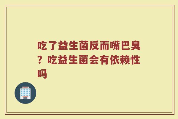 吃了益生菌反而嘴巴臭？吃益生菌会有依赖性吗