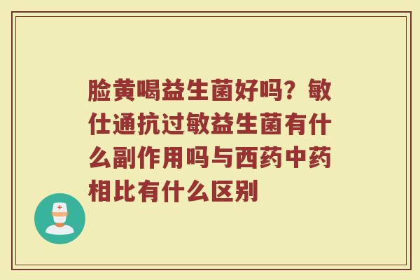 脸黄喝益生菌好吗？敏仕通抗过敏益生菌有什么副作用吗与西药中药相比有什么区别