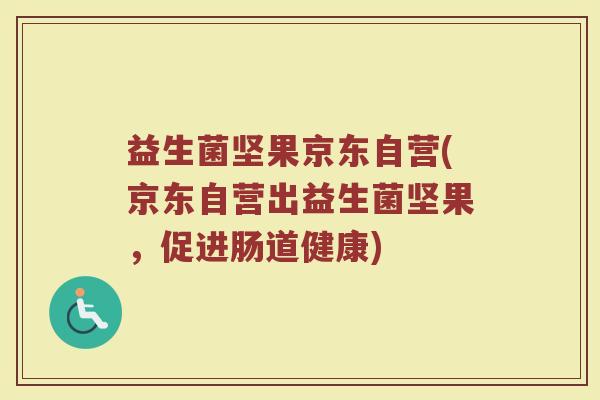 益生菌坚果京东自营(京东自营出益生菌坚果,促进肠道健康) 益生菌坚果京东自营(京东自营出益生菌坚果,促进肠道健康)