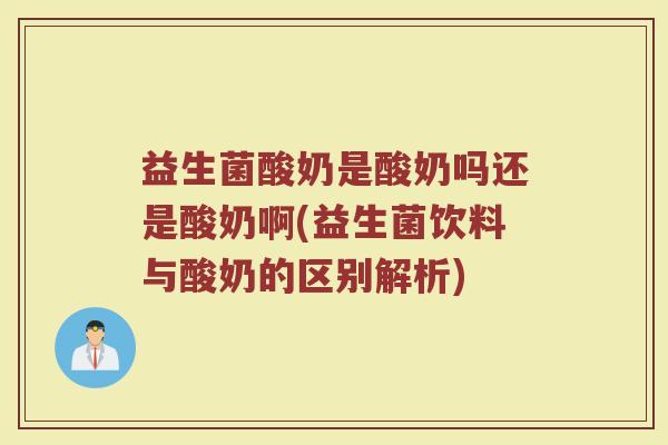 益生菌酸奶是酸奶吗还是酸奶啊(益生菌饮料与酸奶的区别解析)
