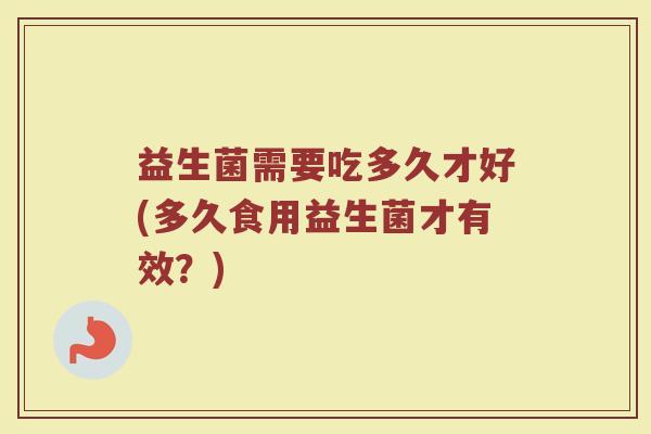 益生菌需要吃多久才好(多久食用益生菌才有效？)