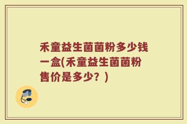 禾童益生菌菌粉多少钱一盒(禾童益生菌菌粉售价是多少？)