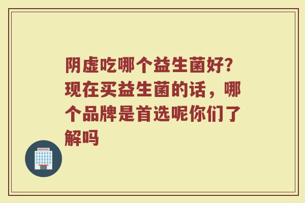 阴虚吃哪个益生菌好？现在买益生菌的话，哪个品牌是首选呢你们了解吗