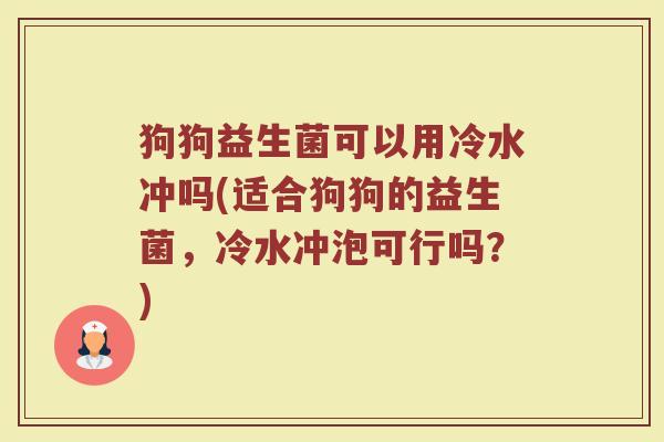 狗狗益生菌可以用冷水冲吗(适合狗狗的益生菌，冷水冲泡可行吗？)
