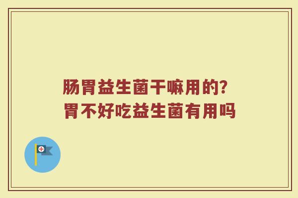 肠胃益生菌干嘛用的？胃不好吃益生菌有用吗