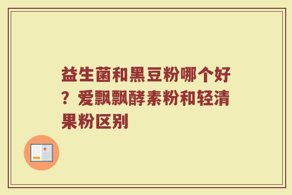 益生菌和黑豆粉哪个好？爱飘飘酵素粉和轻清果粉区别