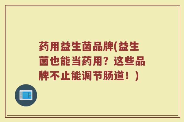 药用益生菌品牌(益生菌也能当药用？这些品牌不止能调节肠道！)