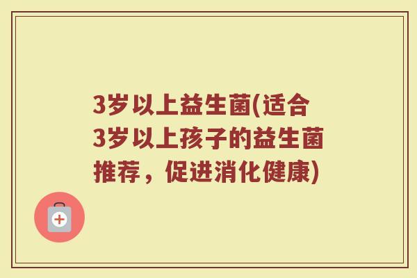 3岁以上益生菌(适合3岁以上孩子的益生菌推荐，促进消化健康)