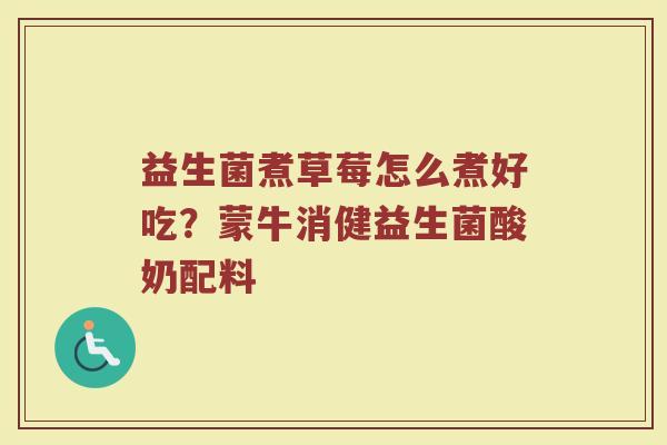 益生菌煮草莓怎么煮好吃？蒙牛消健益生菌酸奶配料