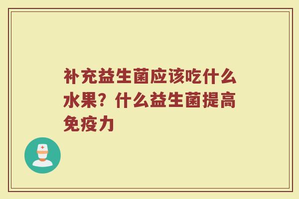 补充益生菌应该吃什么水果？什么益生菌提高免疫力