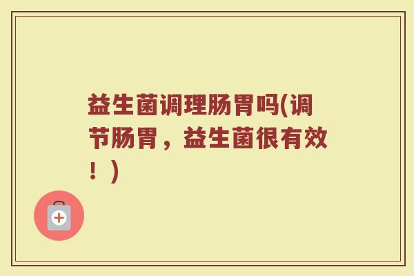益生菌调理肠胃吗(调节肠胃，益生菌很有效！)
