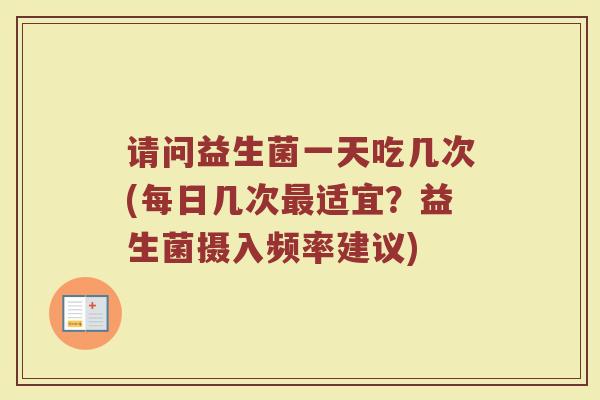 请问益生菌一天吃几次(每日几次适宜?益生菌摄入频率建议) 请问益生菌一天吃几次(每日几次适宜?益生菌摄入频率建议)