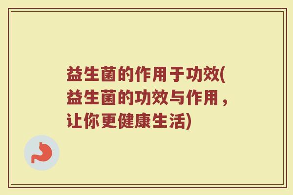 益生菌的作用于功效(益生菌的功效与作用,让你更健康生活) 益生菌的作用于功效(益生菌的功效与作用,让你更健康生活)