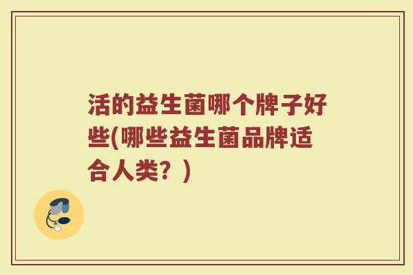 活的益生菌哪个牌子好些(哪些益生菌品牌适合人类？)