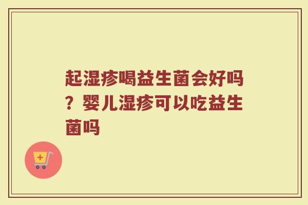 起湿疹喝益生菌会好吗？婴儿湿疹可以吃益生菌吗