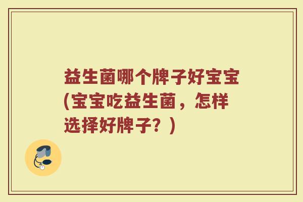 益生菌哪个牌子好宝宝(宝宝吃益生菌，怎样选择好牌子？)