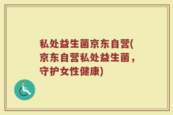 私处益生菌京东自营(京东自营私处益生菌，守护女性健康)