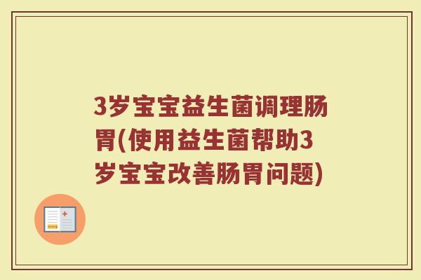 3岁宝宝益生菌调理肠胃(使用益生菌帮助3岁宝宝改善肠胃问题)
