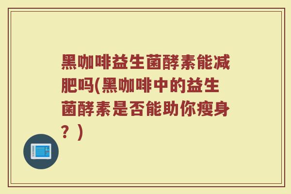 黑咖啡益生菌酵素能减肥吗(黑咖啡中的益生菌酵素是否能助你瘦身？)