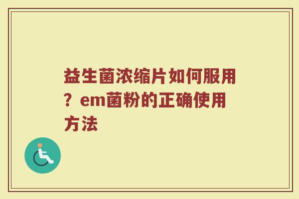 益生菌浓缩片如何服用？em菌粉的正确使用方法