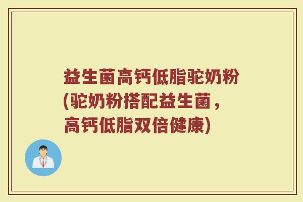 益生菌高钙低脂驼奶粉(驼奶粉搭配益生菌，高钙低脂双倍健康)