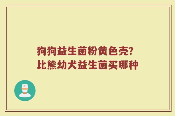 狗狗益生菌粉黄色壳？比熊幼犬益生菌买哪种