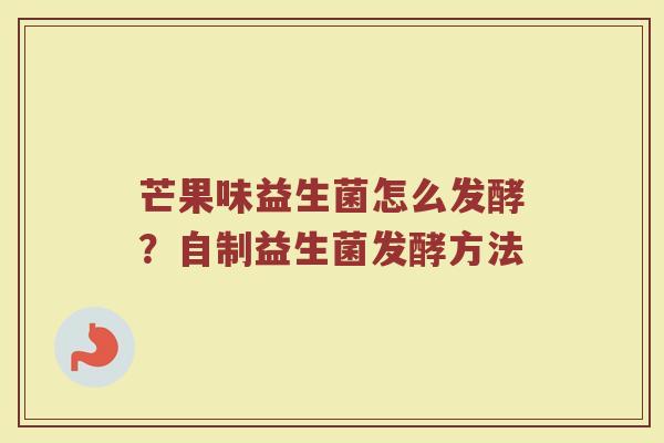 芒果味益生菌怎么发酵？自制益生菌发酵方法