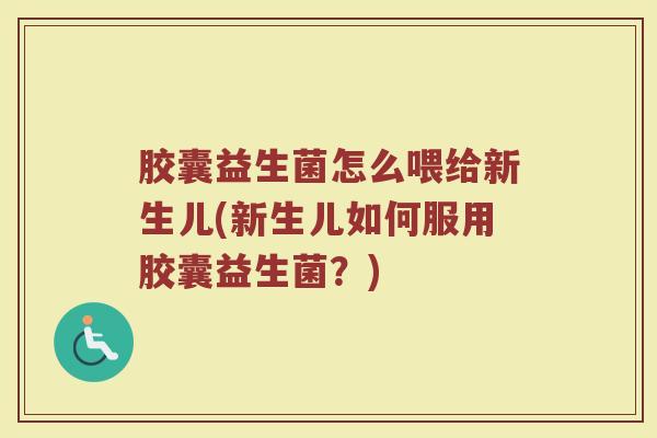 胶囊益生菌怎么喂给新生儿(新生儿如何服用胶囊益生菌?) 胶囊益生菌怎么喂给新生儿(新生儿如何服用胶囊益生菌?)