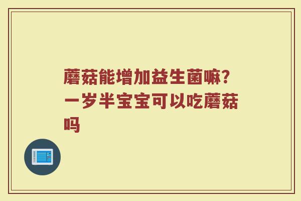 蘑菇能增加益生菌嘛?一岁半宝宝可以吃蘑菇吗 蘑菇能增加益生菌嘛?一岁半宝宝可以吃蘑菇吗