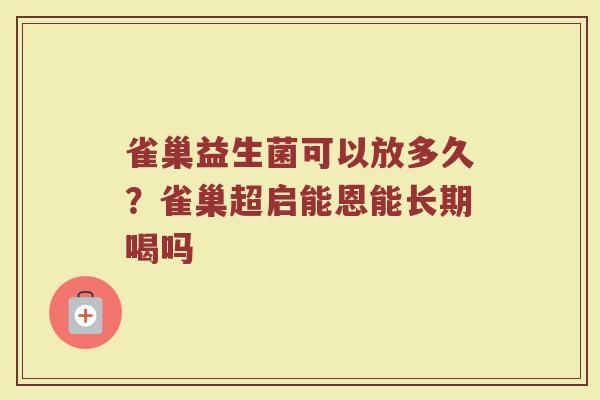 雀巢益生菌可以放多久？雀巢超启能恩能长期喝吗