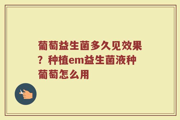 葡萄益生菌多久见效果？种植em益生菌液种葡萄怎么用