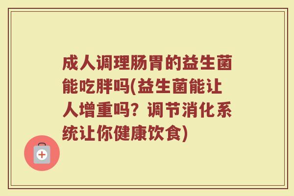 成人调理肠胃的益生菌能吃胖吗(益生菌能让人增重吗？调节消化系统让你健康饮食)
