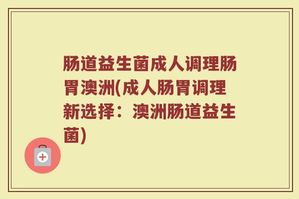 肠道益生菌成人调理肠胃澳洲(成人肠胃调理新选择：澳洲肠道益生菌)