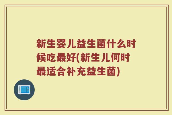 新生婴儿益生菌什么时候吃好(新生儿何时适合补充益生菌) 新生婴儿益生菌什么时候吃好(新生儿何时适合补充益生菌)