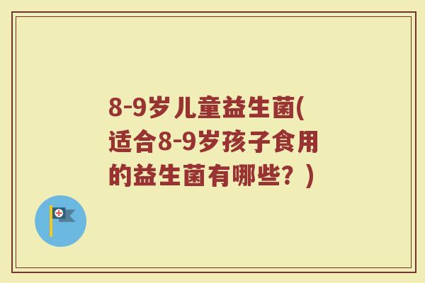 8-9岁儿童益生菌(适合8-9岁孩子食用的益生菌有哪些？)