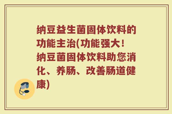 纳豆益生菌固体饮料的功能主(功能强大!纳豆菌固体饮料助您消化、养肠、改善肠道健康) 纳豆益生菌固体饮料的功能主(功能强大!纳豆菌固体饮料助您消化、养肠、改善肠道健康)