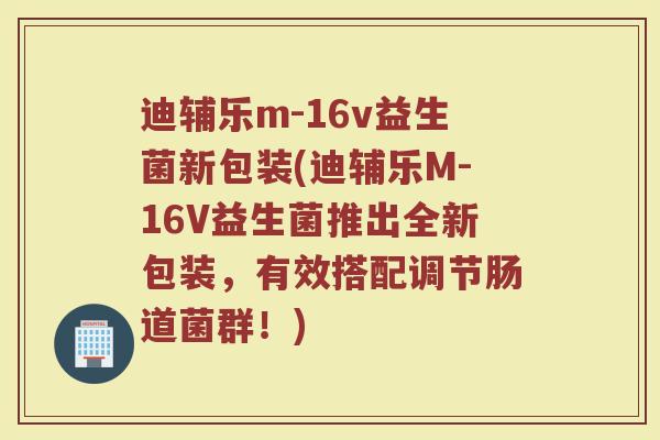 迪辅乐m-16v益生菌新包装(迪辅乐M-16V益生菌推出全新包装，有效搭配调节肠道菌群！)