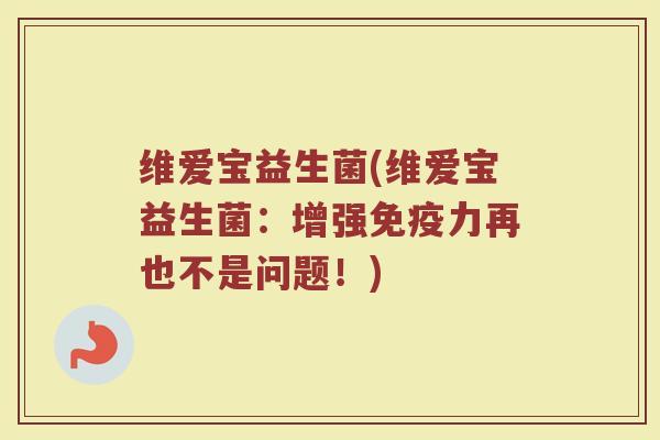 维爱宝益生菌(维爱宝益生菌：增强免疫力再也不是问题！)
