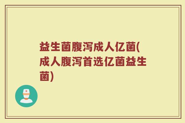 益生菌腹泻成人亿菌(成人腹泻首选亿菌益生菌)