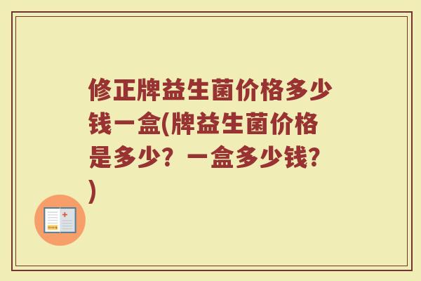 修正牌益生菌价格多少钱一盒(牌益生菌价格是多少？一盒多少钱？)